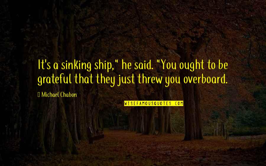 Just Grateful Quotes By Michael Chabon: It's a sinking ship," he said. "You ought