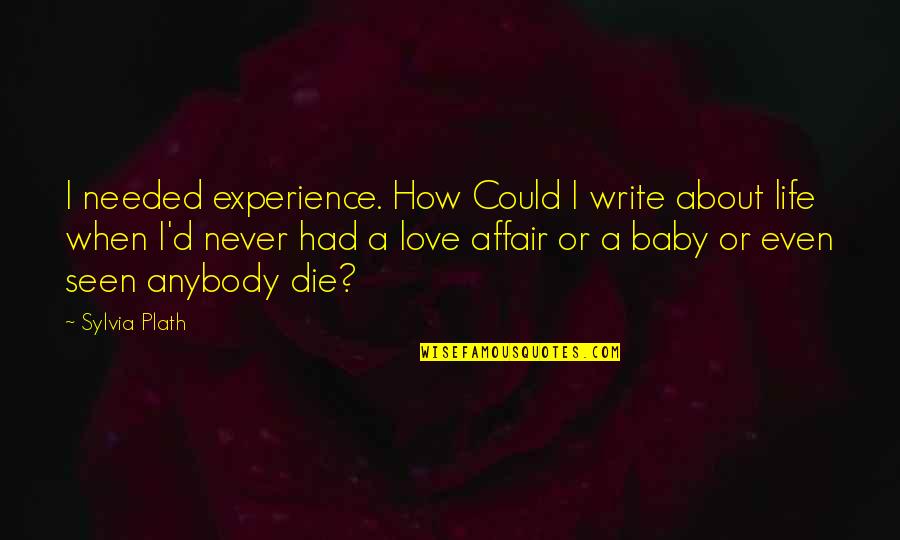 Just Had A Baby Quotes By Sylvia Plath: I needed experience. How Could I write about Just Had A Baby Quotes By Sylvia Plath: I needed experience. How Could I write about