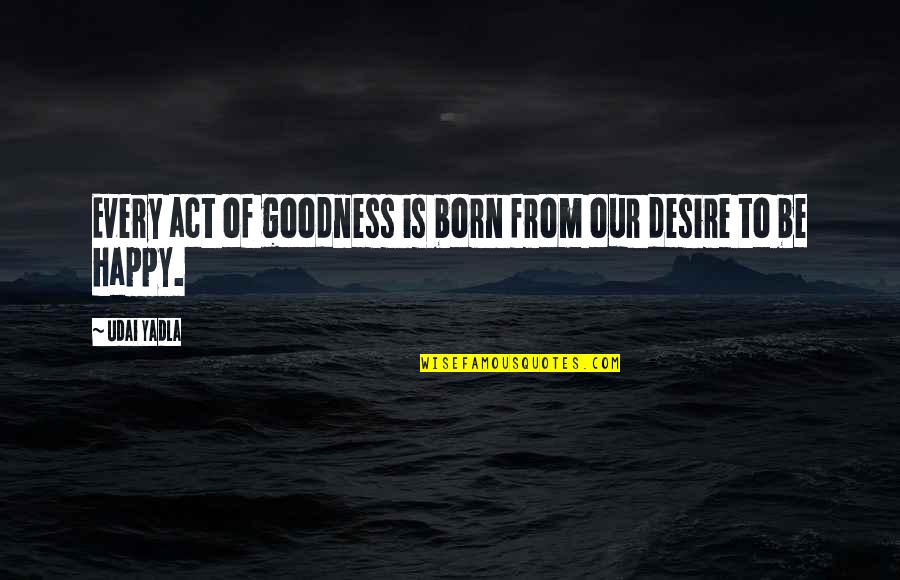 Just Happy Quotes Quotes By Udai Yadla: Every act of goodness is born from our