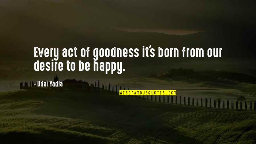 Just Happy Quotes Quotes By Udai Yadla: Every act of goodness it's born from our