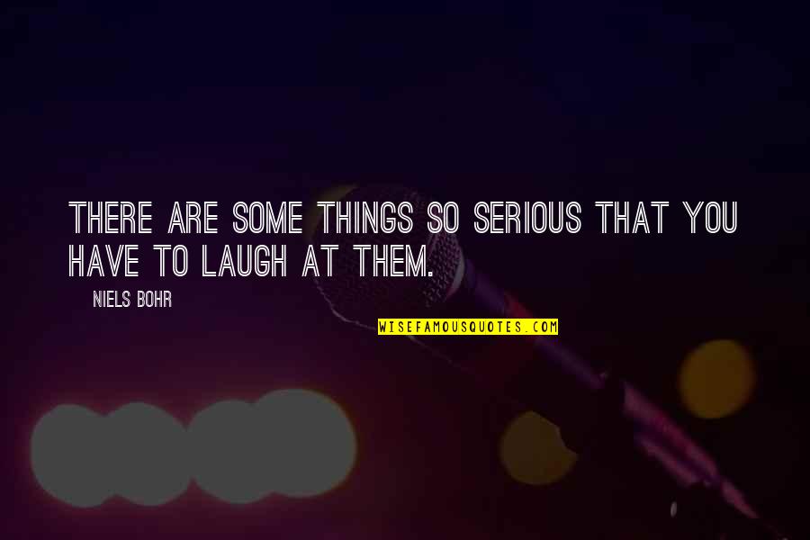 Just Have To Laugh Quotes By Niels Bohr: There are some things so serious that you