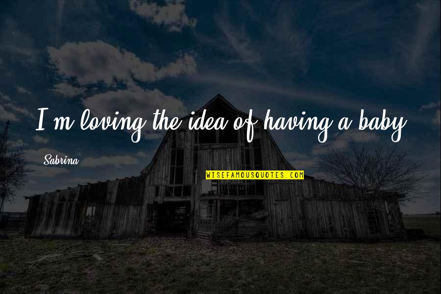 Just Having A Baby Quotes By Sabrina: I'm loving the idea of having a baby Just Having A Baby Quotes By Sabrina: I'm loving the idea of having a baby