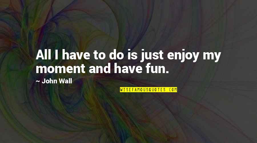 Just Having Fun Quotes By John Wall: All I have to do is just enjoy