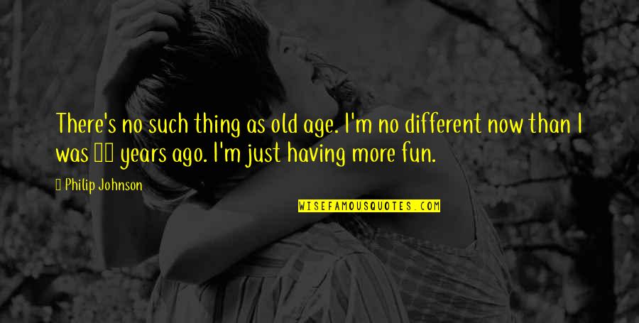 Just Having Fun Quotes By Philip Johnson: There's no such thing as old age. I'm