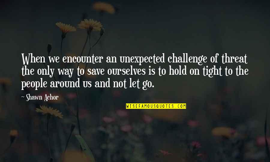Just Hold On Tight Quotes By Shawn Achor: When we encounter an unexpected challenge of threat