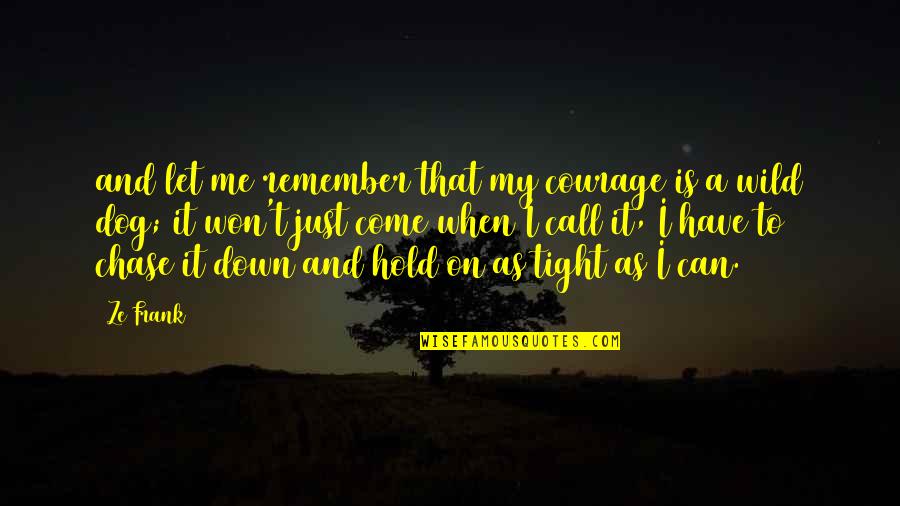 Just Hold On Tight Quotes By Ze Frank: and let me remember that my courage is
