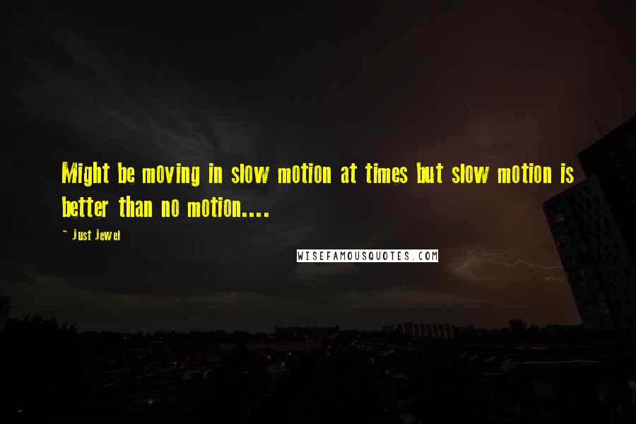 Just Jewel quotes: Might be moving in slow motion at times but slow motion is better than no motion....