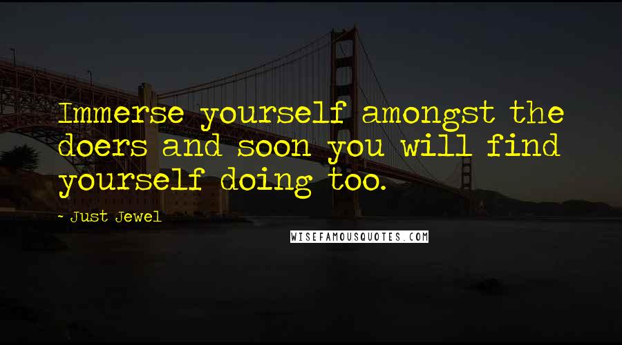 Just Jewel quotes: Immerse yourself amongst the doers and soon you will find yourself doing too.