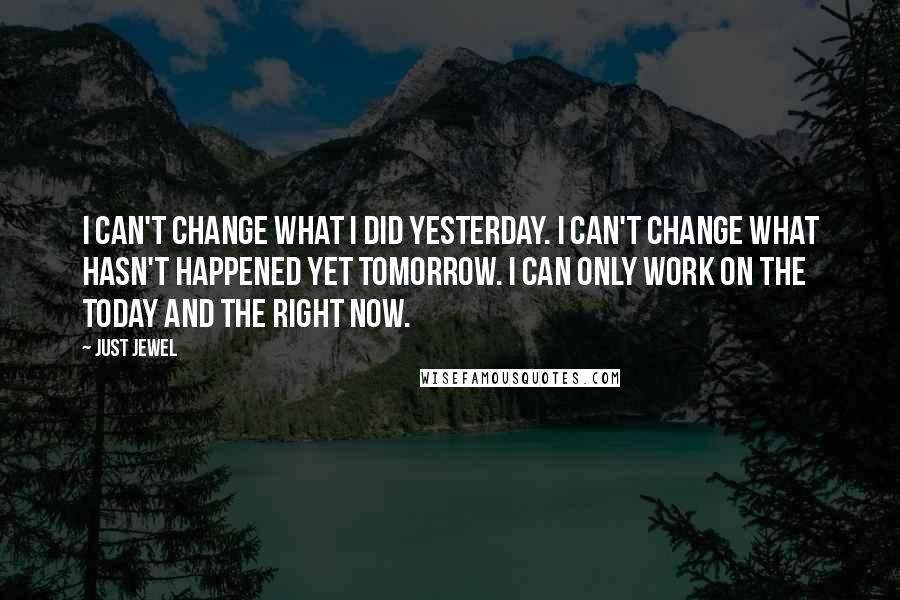 Just Jewel quotes: I can't change what I did yesterday. I can't change what hasn't happened yet tomorrow. I can only work on the today and the right now. Just Jewel quotes: I can't change what I did yesterday. I can't change what hasn't happened yet tomorrow. I can only work on the today and the right now.