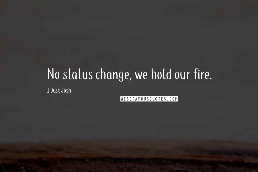 Just Josh quotes: No status change, we hold our fire.