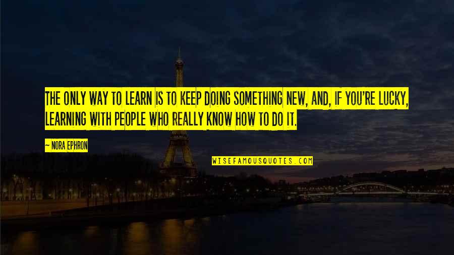 Just Keep Doing You Quotes By Nora Ephron: The only way to learn is to keep