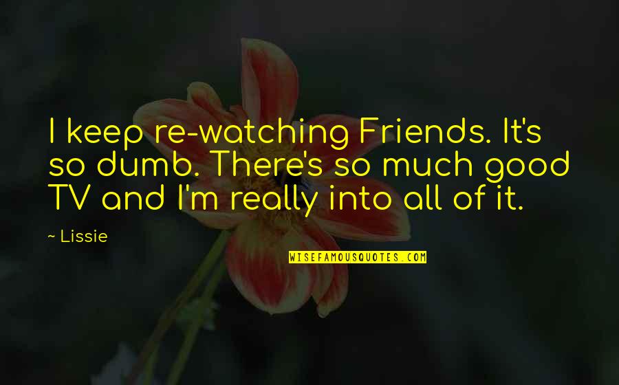 Just Keep Watching Quotes By Lissie: I keep re-watching Friends. It's so dumb. There's Just Keep Watching Quotes By Lissie: I keep re-watching Friends. It's so dumb. There's