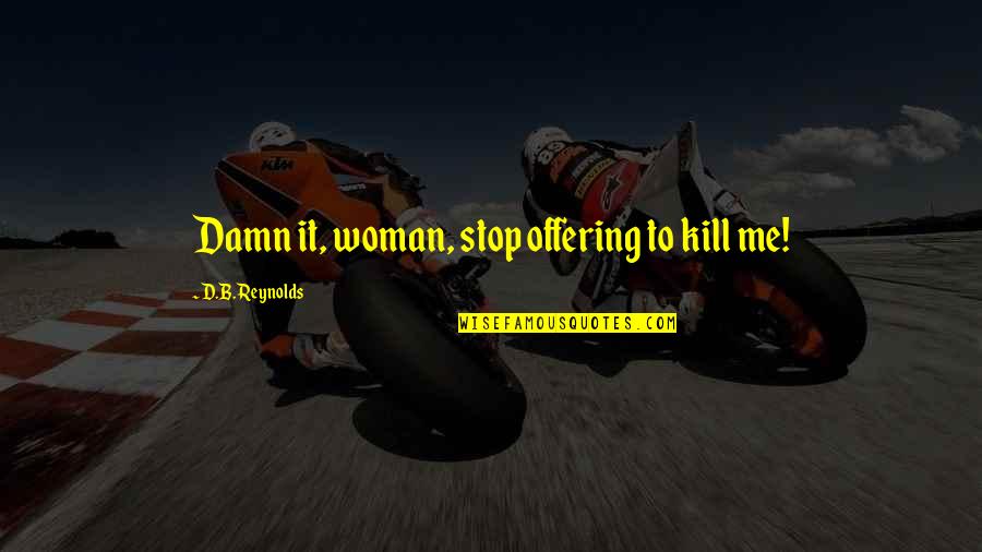Just Kill Me Now Quotes By D.B. Reynolds: Damn it, woman, stop offering to kill me! Just Kill Me Now Quotes By D.B. Reynolds: Damn it, woman, stop offering to kill me!