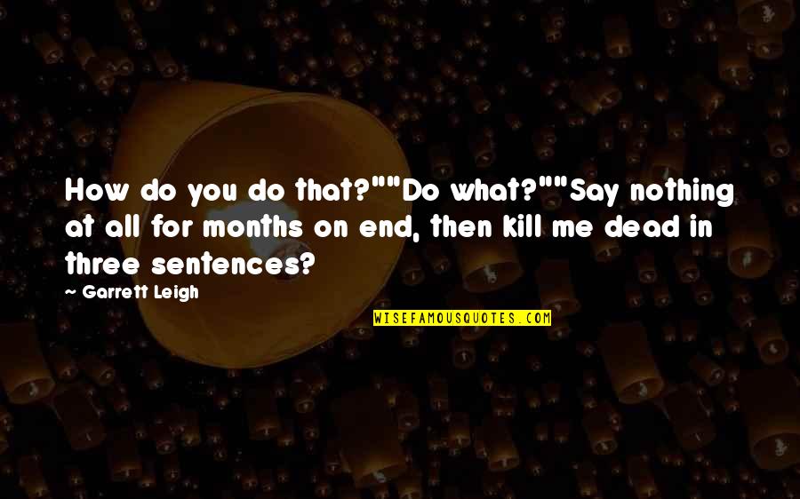 Just Kill Me Now Quotes By Garrett Leigh: How do you do that?""Do what?""Say nothing at