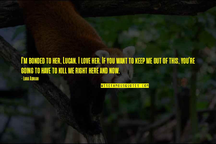 Just Kill Me Now Quotes By Lara Adrian: I'm bonded to her, Lucan. I love her. Just Kill Me Now Quotes By Lara Adrian: I'm bonded to her, Lucan. I love her.