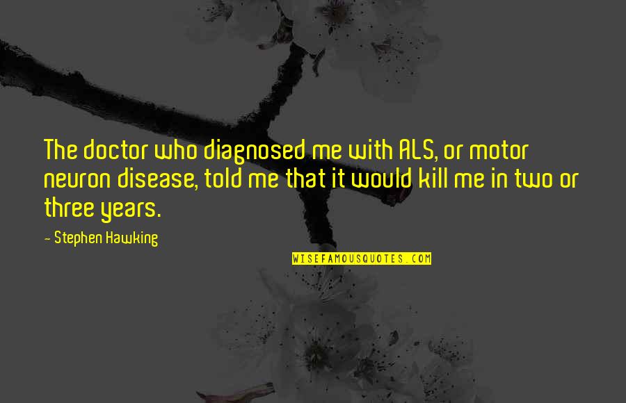 Just Kill Me Now Quotes By Stephen Hawking: The doctor who diagnosed me with ALS, or Just Kill Me Now Quotes By Stephen Hawking: The doctor who diagnosed me with ALS, or