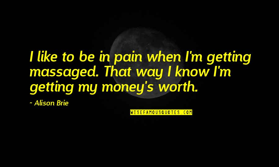 Just Know Your Worth Quotes By Alison Brie: I like to be in pain when I'm Just Know Your Worth Quotes By Alison Brie: I like to be in pain when I'm