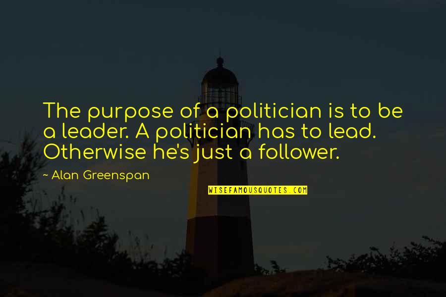 Just Leader Quotes By Alan Greenspan: The purpose of a politician is to be