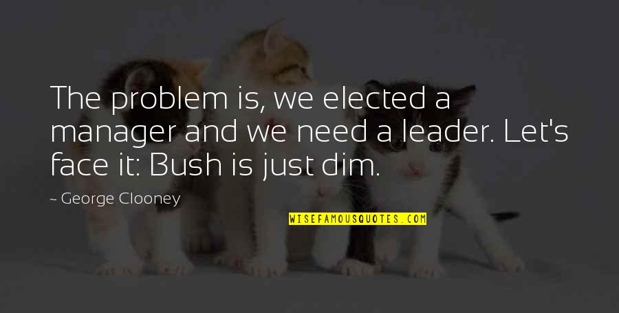 Just Leader Quotes By George Clooney: The problem is, we elected a manager and