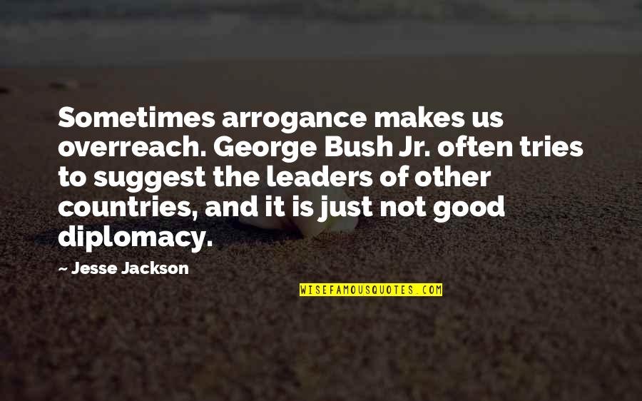 Just Leader Quotes By Jesse Jackson: Sometimes arrogance makes us overreach. George Bush Jr.