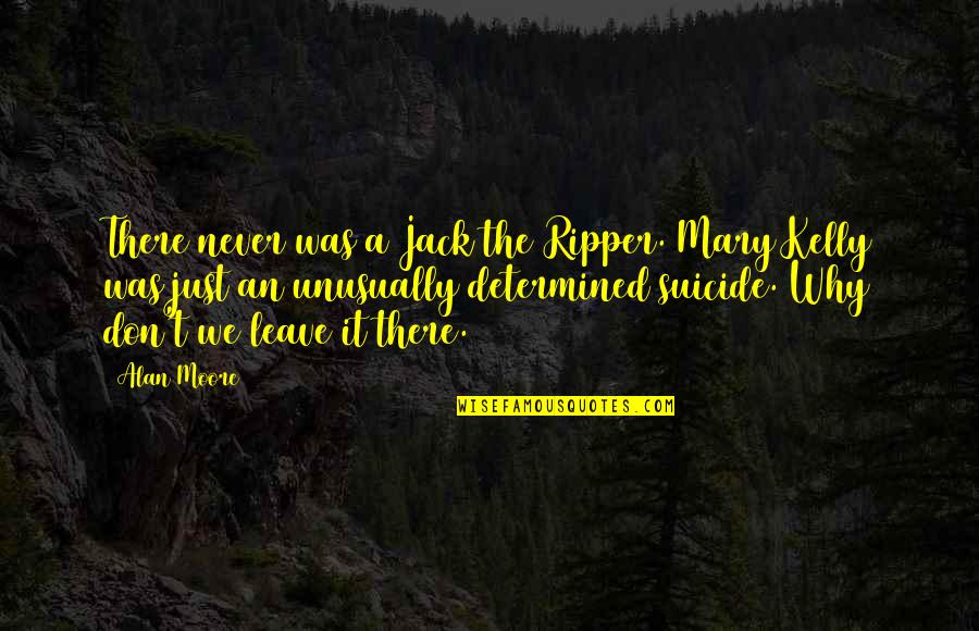 Just Leave It Quotes By Alan Moore: There never was a Jack the Ripper. Mary Just Leave It Quotes By Alan Moore: There never was a Jack the Ripper. Mary