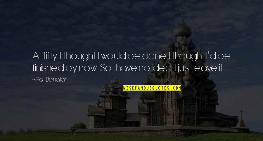 Just Leave It Quotes By Pat Benatar: At fifty. I thought I would be done. Just Leave It Quotes By Pat Benatar: At fifty. I thought I would be done.