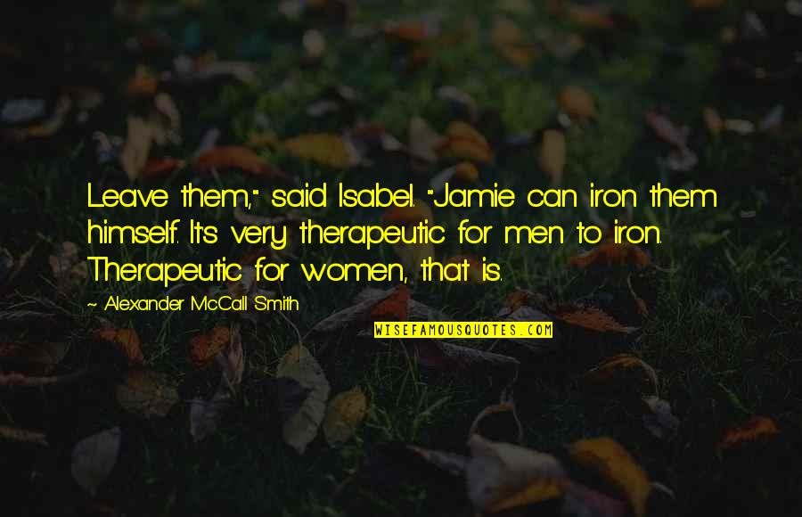 Just Leave Quote Quotes By Alexander McCall Smith: Leave them," said Isabel. "Jamie can iron them Just Leave Quote Quotes By Alexander McCall Smith: Leave them," said Isabel. "Jamie can iron them