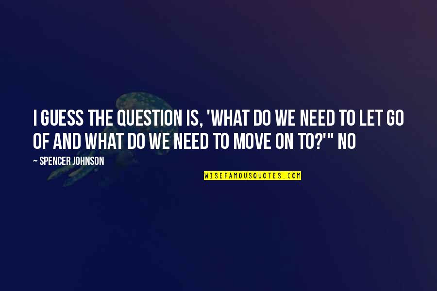 Just Let Go And Move On Quotes By Spencer Johnson: I guess the question is, 'What do we