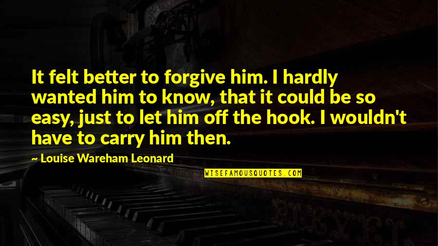 Just Let It Be Quotes By Louise Wareham Leonard: It felt better to forgive him. I hardly