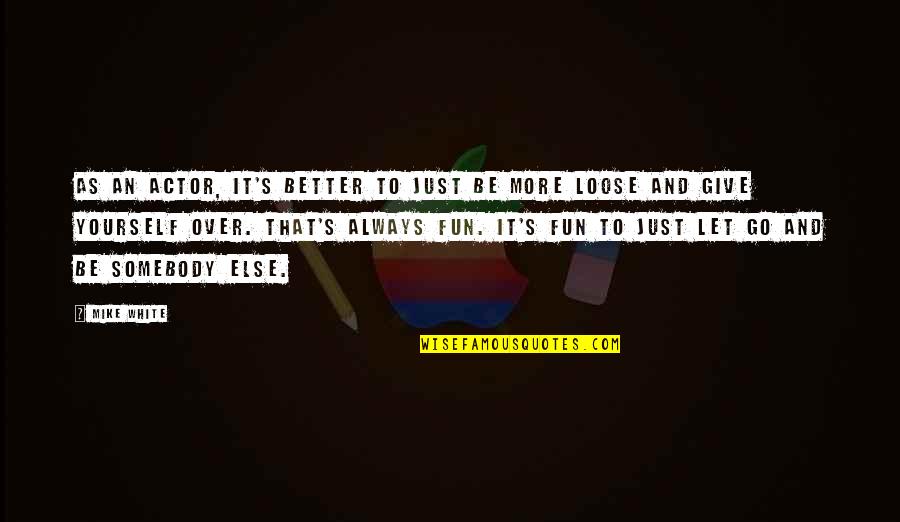 Just Let Loose Quotes By Mike White: As an actor, it's better to just be Just Let Loose Quotes By Mike White: As an actor, it's better to just be