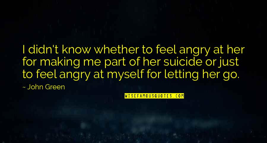 Just Letting Go Quotes By John Green: I didn't know whether to feel angry at