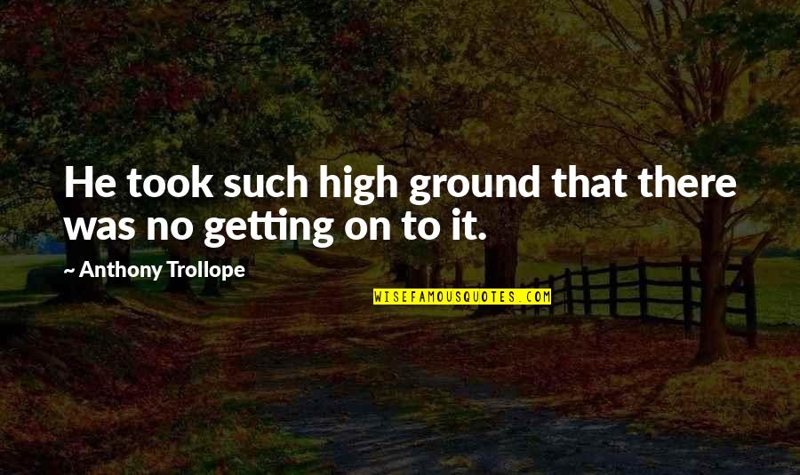 Just Letting Things Happen Quotes By Anthony Trollope: He took such high ground that there was Just Letting Things Happen Quotes By Anthony Trollope: He took such high ground that there was