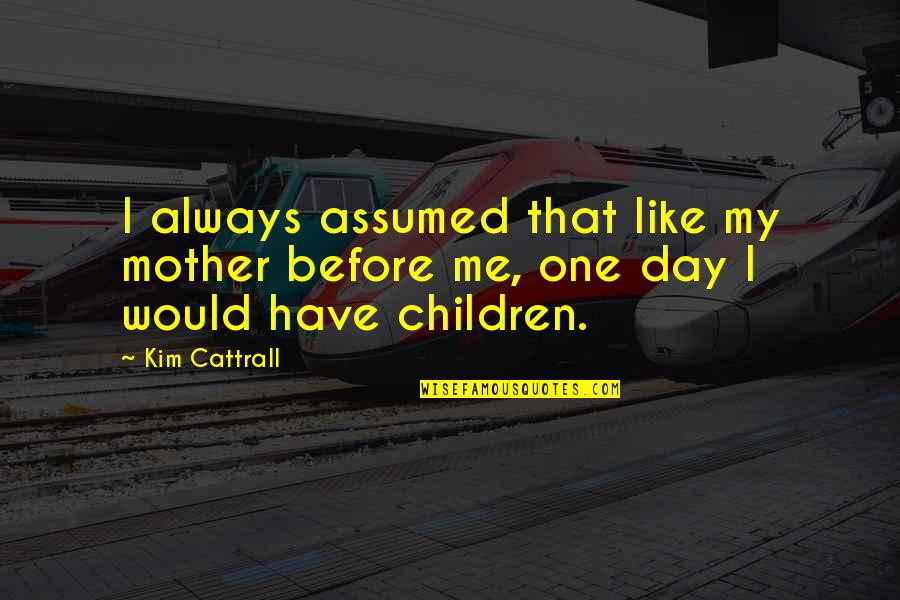 Just Like A Mother To Me Quotes By Kim Cattrall: I always assumed that like my mother before