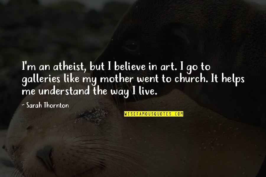 Just Like A Mother To Me Quotes By Sarah Thornton: I'm an atheist, but I believe in art. Just Like A Mother To Me Quotes By Sarah Thornton: I'm an atheist, but I believe in art.