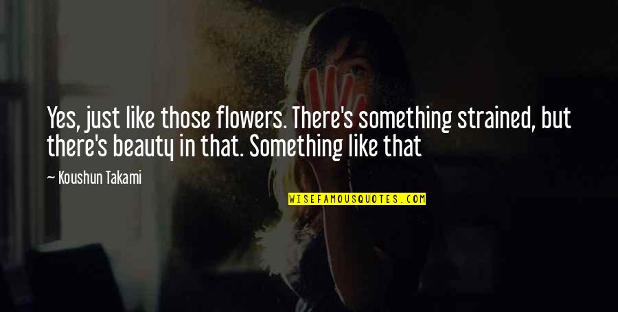 Just Like Flowers Quotes By Koushun Takami: Yes, just like those flowers. There's something strained, Just Like Flowers Quotes By Koushun Takami: Yes, just like those flowers. There's something strained,