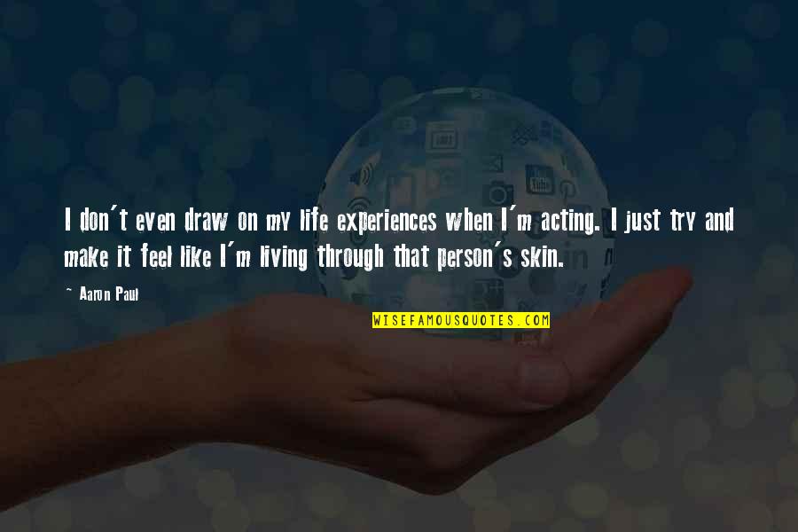 Just Like My Life Quotes By Aaron Paul: I don't even draw on my life experiences Just Like My Life Quotes By Aaron Paul: I don't even draw on my life experiences