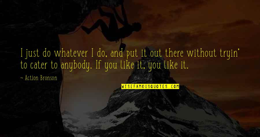 Just Like You Quotes By Action Bronson: I just do whatever I do, and put Just Like You Quotes By Action Bronson: I just do whatever I do, and put