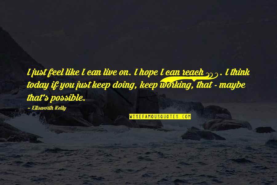 Just Like You Quotes By Ellsworth Kelly: I just feel like I can live on. Just Like You Quotes By Ellsworth Kelly: I just feel like I can live on.