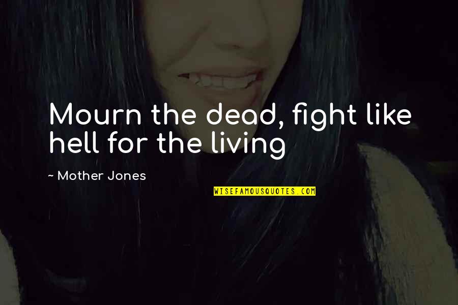 Just Like Your Mother Quotes By Mother Jones: Mourn the dead, fight like hell for the Just Like Your Mother Quotes By Mother Jones: Mourn the dead, fight like hell for the
