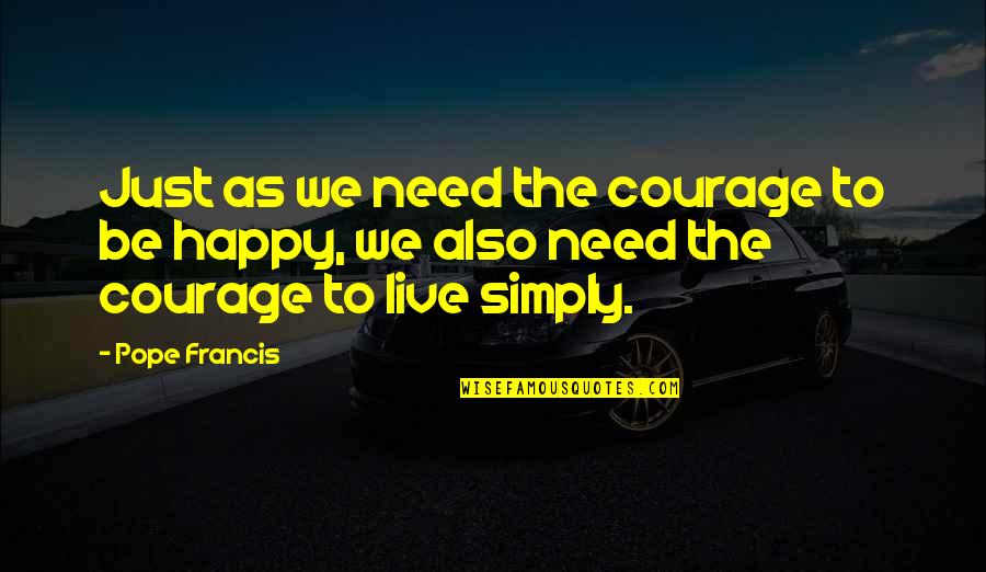 Just Live Happy Quotes By Pope Francis: Just as we need the courage to be