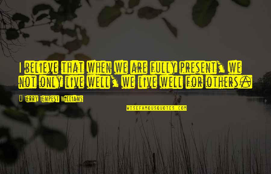 Just Live In The Present Quotes By Terry Tempest Williams: I believe that when we are fully present,