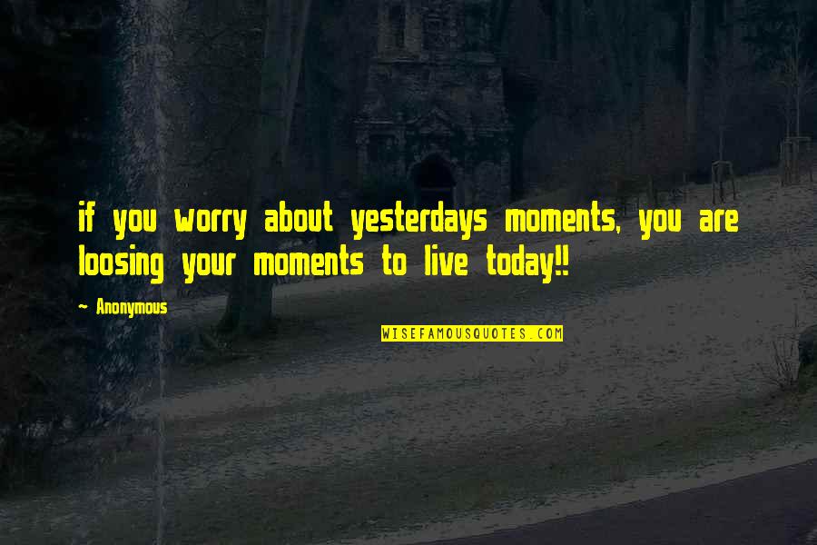 Just Live Today Quotes By Anonymous: if you worry about yesterdays moments, you are