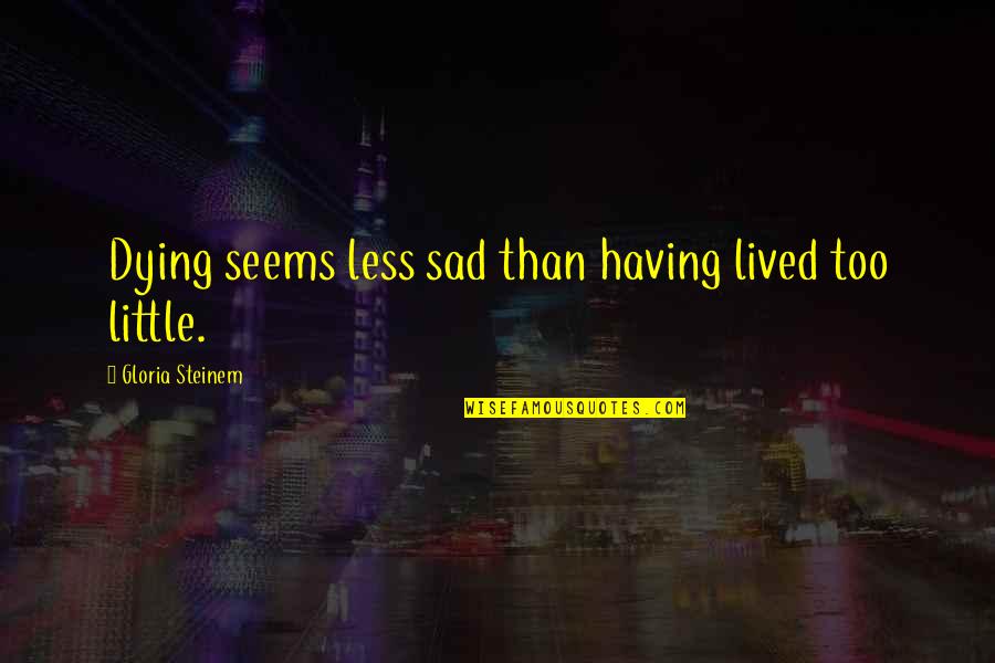 Just Living Sad Quotes By Gloria Steinem: Dying seems less sad than having lived too