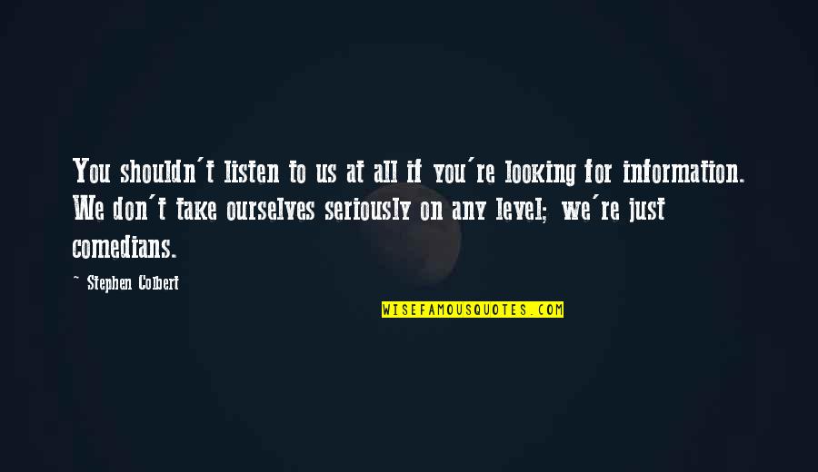 Just Looking At You Quotes By Stephen Colbert: You shouldn't listen to us at all if Just Looking At You Quotes By Stephen Colbert: You shouldn't listen to us at all if