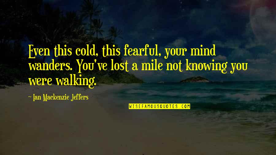 Just Lost My Mind Quotes By Ian Mackenzie Jeffers: Even this cold, this fearful, your mind wanders. Just Lost My Mind Quotes By Ian Mackenzie Jeffers: Even this cold, this fearful, your mind wanders.