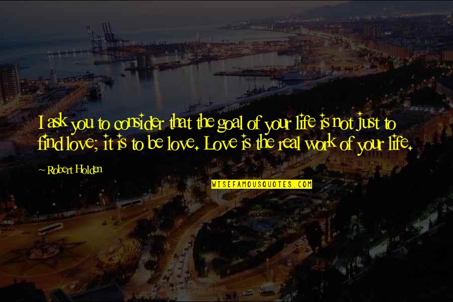 Just Love Your Life Quotes By Robert Holden: I ask you to consider that the goal