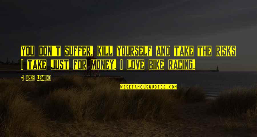 Just Love Yourself Quotes By Greg LeMond: You don't suffer, kill yourself and take the