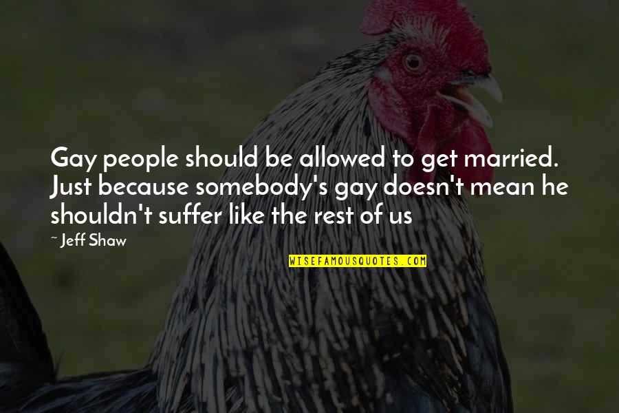 Just Married Quotes By Jeff Shaw: Gay people should be allowed to get married. Just Married Quotes By Jeff Shaw: Gay people should be allowed to get married.