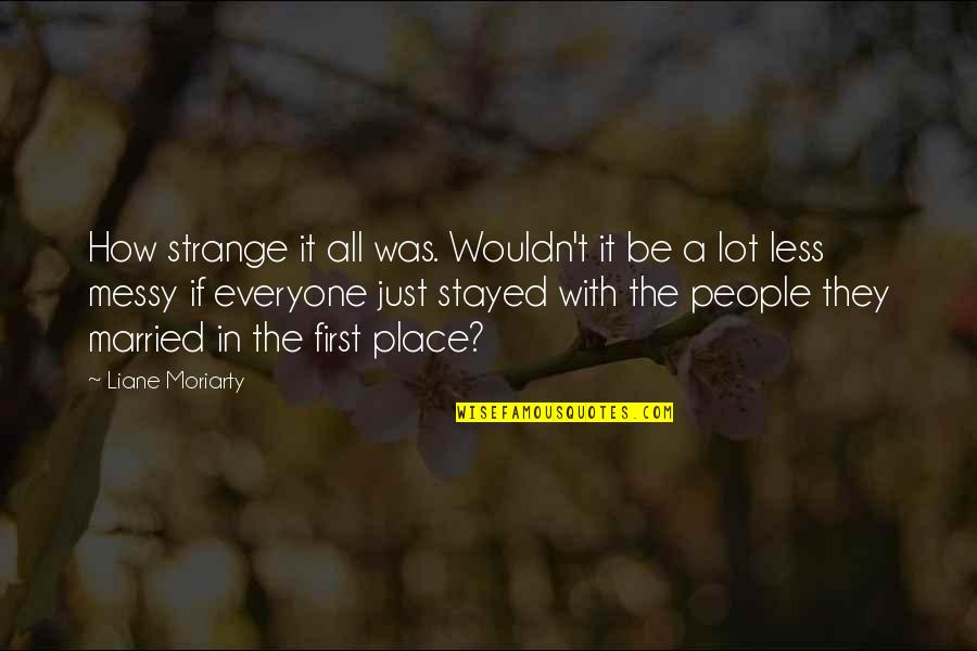 Just Married Quotes By Liane Moriarty: How strange it all was. Wouldn't it be Just Married Quotes By Liane Moriarty: How strange it all was. Wouldn't it be