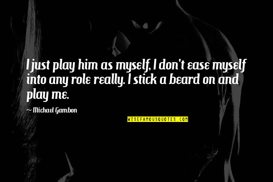 Just Me Myself Quotes By Michael Gambon: I just play him as myself, I don't Just Me Myself Quotes By Michael Gambon: I just play him as myself, I don't